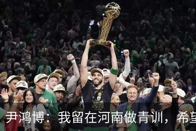 尹鸿博：我留在河南做青训，希望为河南培养跻身国字号的好苗子