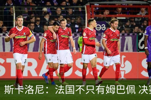 斯卡洛尼：法国不只有姆巴佩 决赛不是他和梅西对决