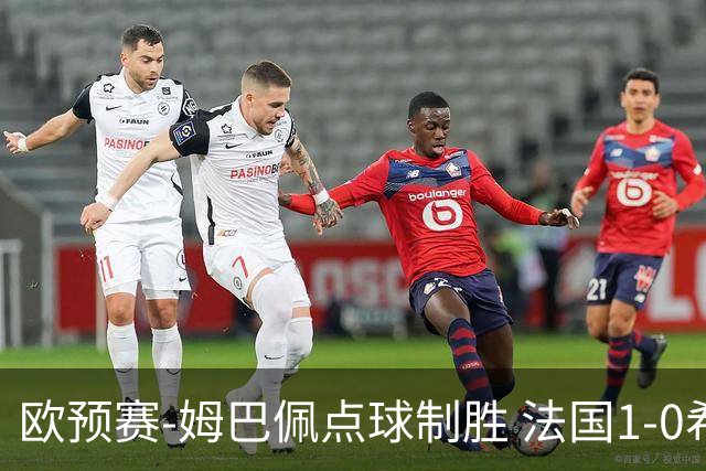 欧预赛-姆巴佩点球制胜 法国1-0希腊取4连胜