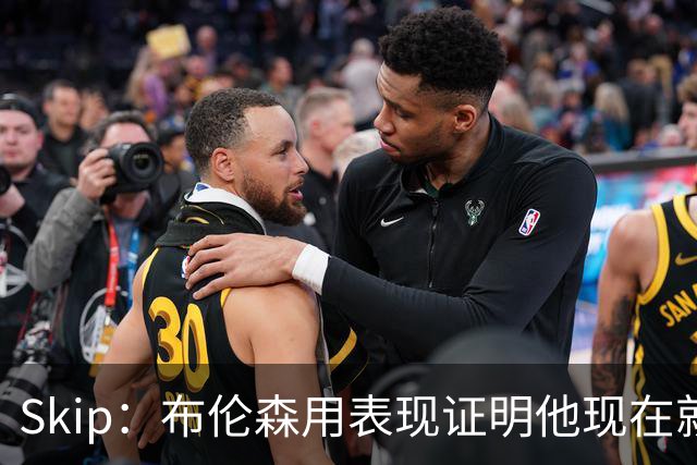Skip：布伦森用表现证明他现在就是NBA最出色的球员 而非亚历山大